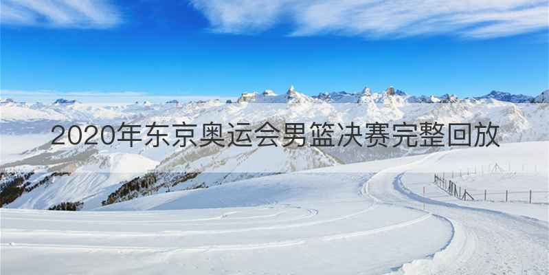2020年东京奥运会男篮决赛完整回放