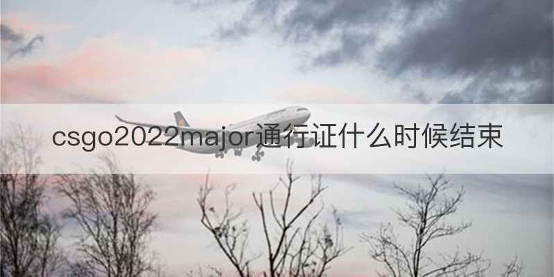 csgo2022major通行证什么时候结束