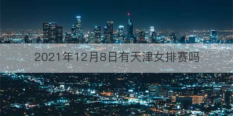 2021年12月8日有天津女排赛吗