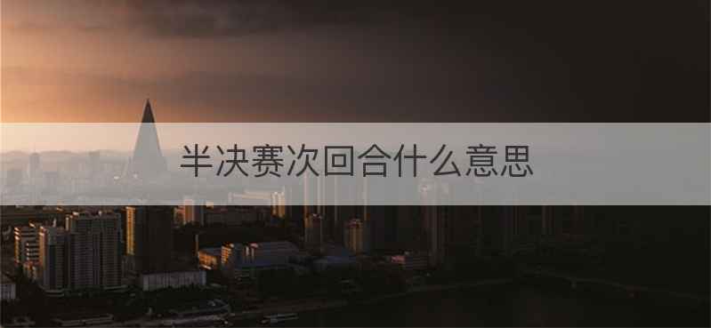 半决赛次回合什么意思