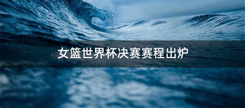 女篮世界杯决赛赛程出炉