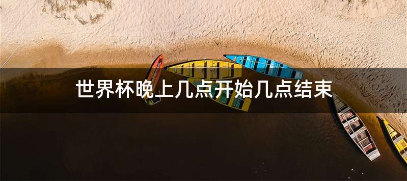 世界杯晚上几点开始几点结束