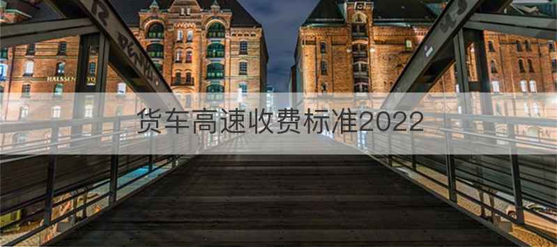 货车高速收费标准2022