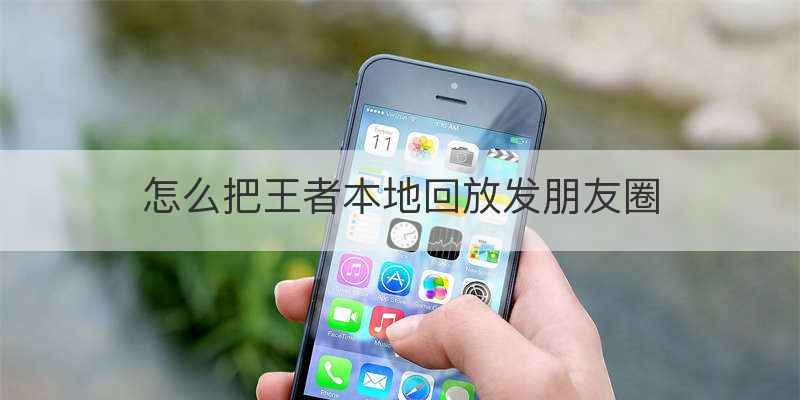 怎么把王者本地回放发朋友圈