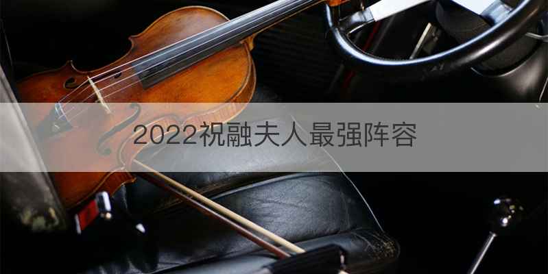 2022祝融夫人最强阵容