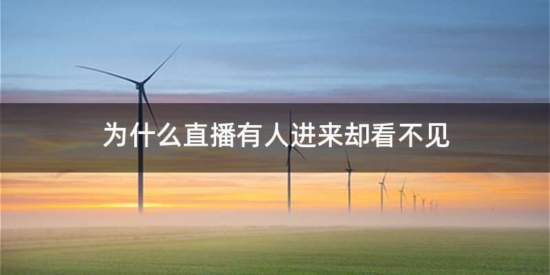 为什么直播有人进来却看不见