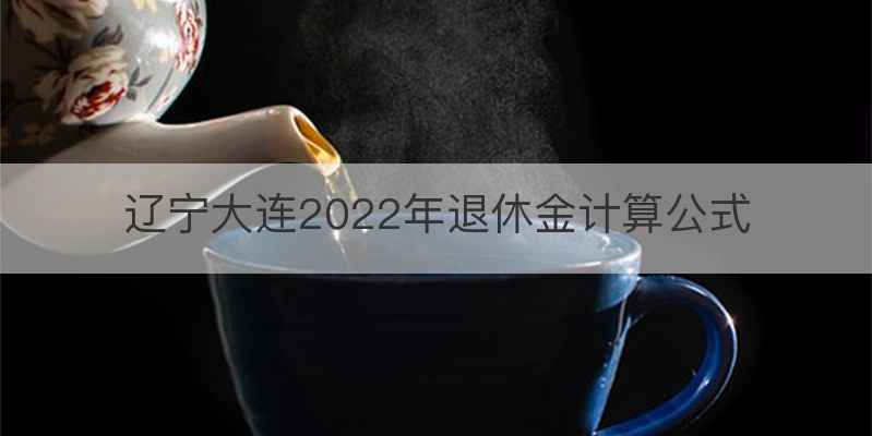 辽宁大连2022年退休金计算公式