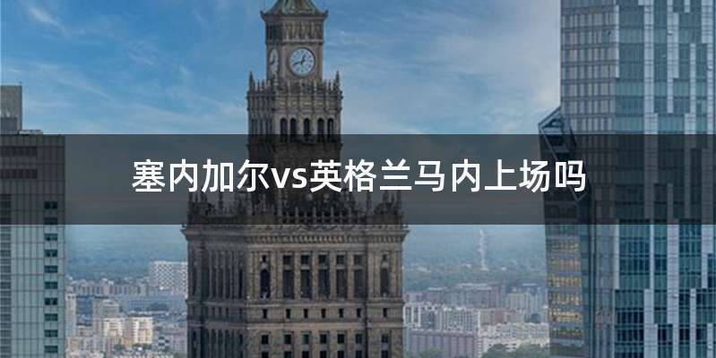 塞内加尔vs英格兰马内上场吗