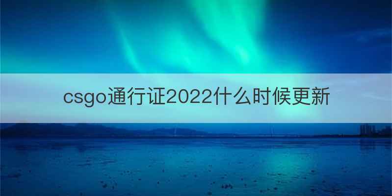 csgo通行证2022什么时候更新