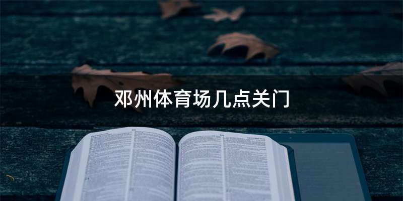 邓州体育场几点关门