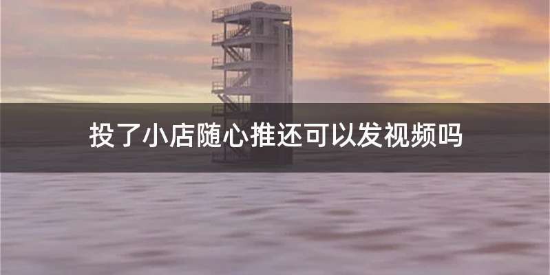 投了小店随心推还可以发视频吗