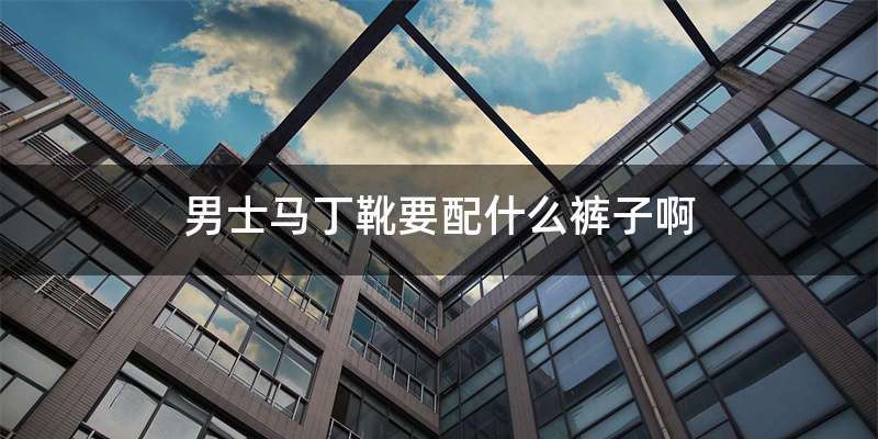 男士马丁靴要配什么裤子啊