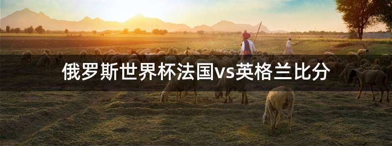 俄罗斯世界杯法国vs英格兰比分