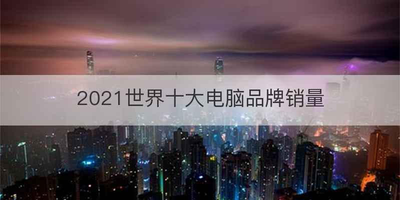 2021世界十大电脑品牌销量