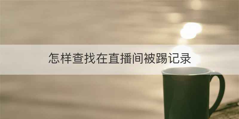 怎样查找在直播间被踢记录