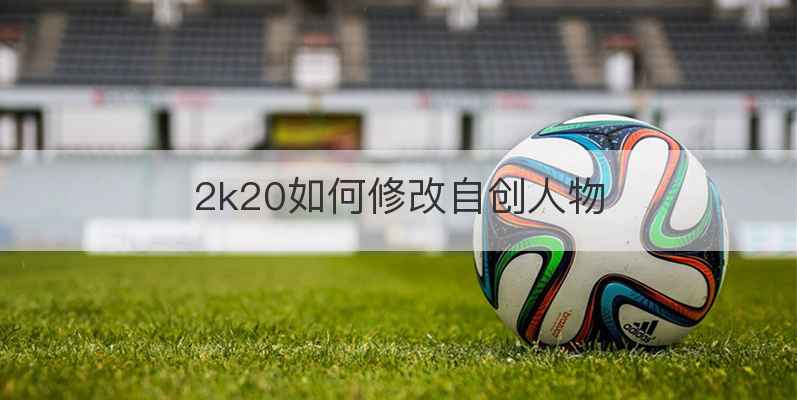 2k20如何修改自创人物