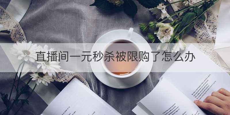 直播间一元秒杀被限购了怎么办