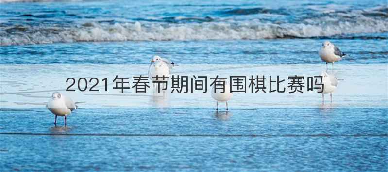 2021年春节期间有围棋比赛吗