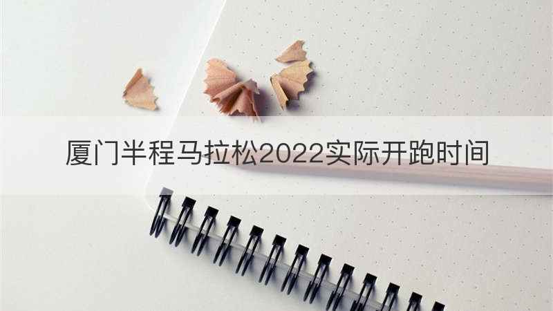 厦门半程马拉松2022实际开跑时间