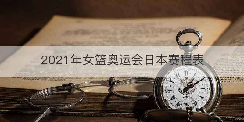 2021年女篮奥运会日本赛程表