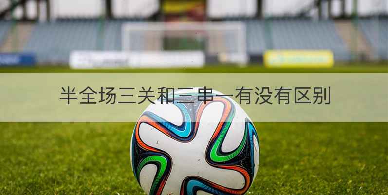半全场三关和三串一有没有区别