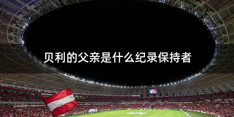 贝利的父亲是什么纪录保持者