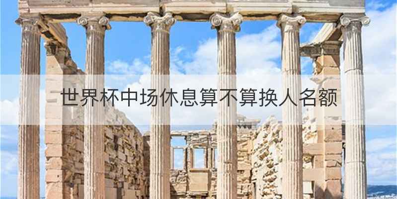 世界杯中场休息算不算换人名额