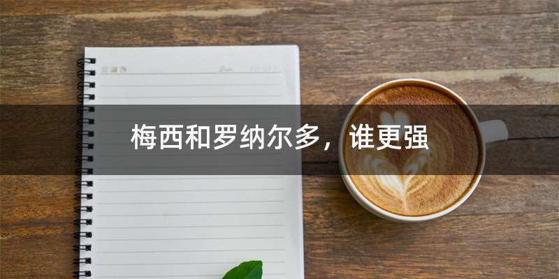 梅西和罗纳尔多，谁更强