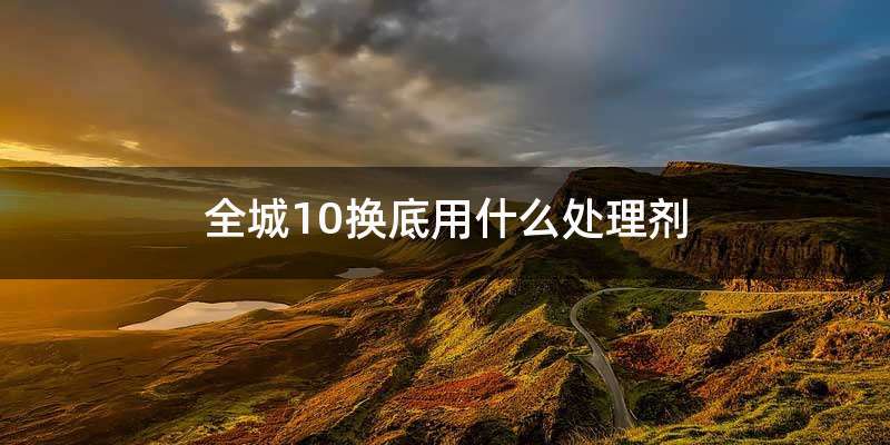 全城10换底用什么处理剂