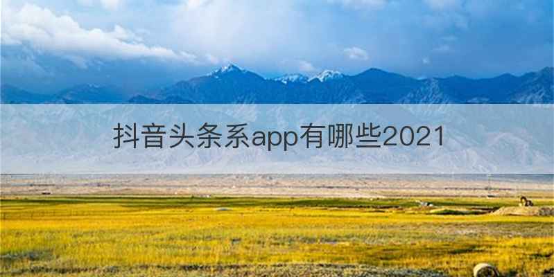 抖音头条系app有哪些2021