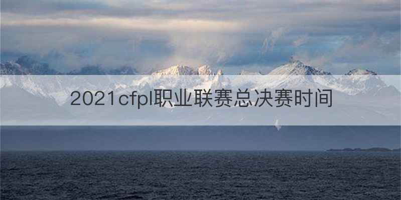 2021cfpl职业联赛总决赛时间