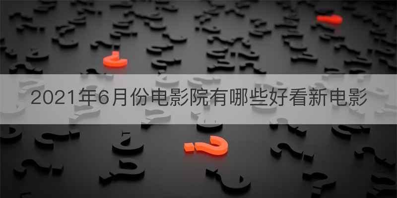 2021年6月份电影院有哪些好看新电影