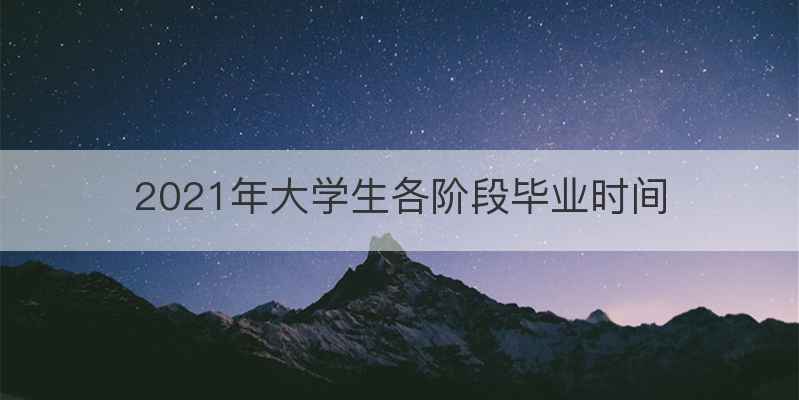 2021年大学生各阶段毕业时间