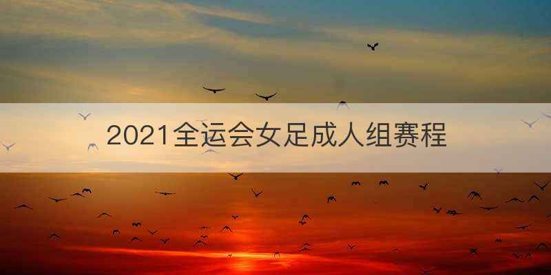 2021全运会女足成人组赛程