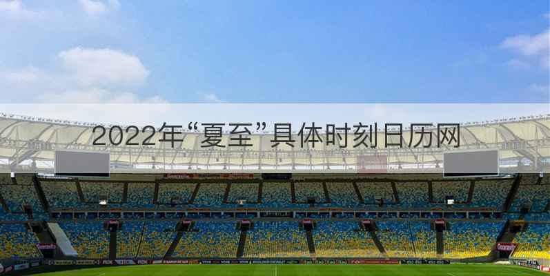 2022年“夏至”具体时刻日历网