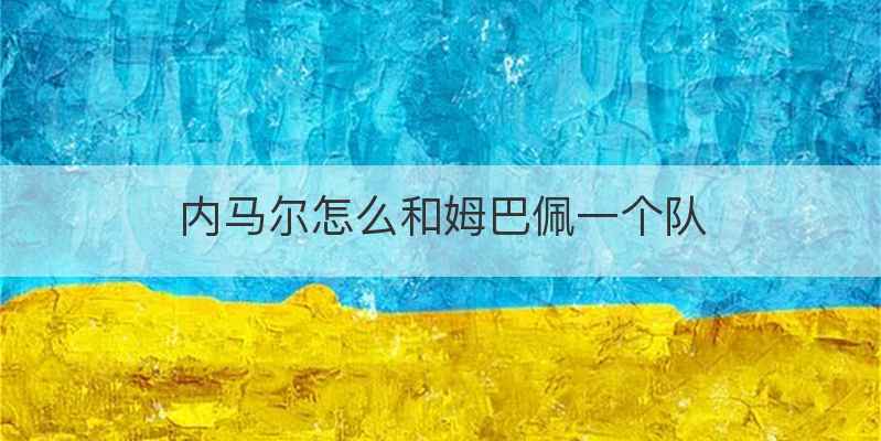 内马尔怎么和姆巴佩一个队