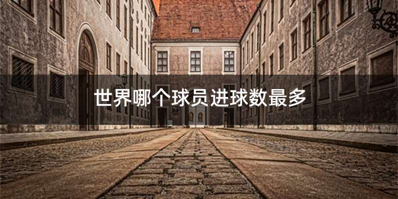 世界哪个球员进球数最多