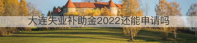 大连失业补助金2022还能申请吗