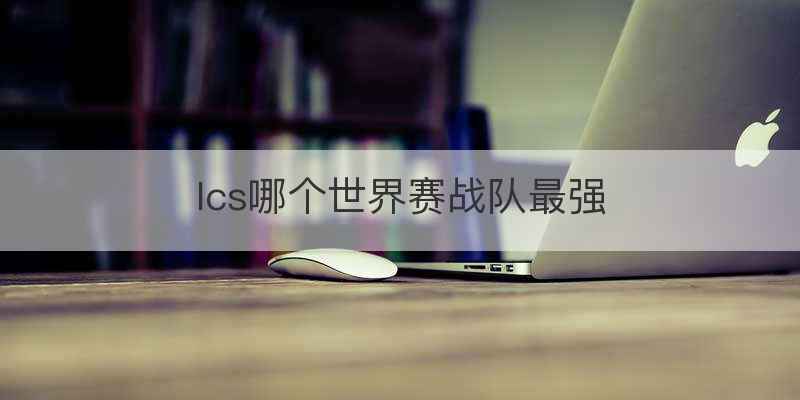 lcs哪个世界赛战队最强