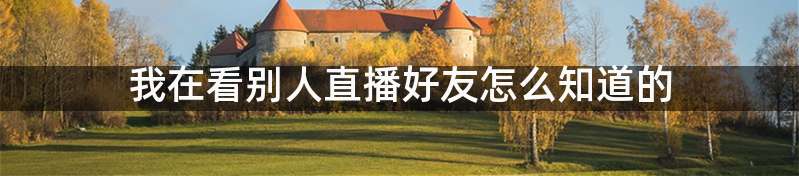我在看别人直播好友怎么知道的