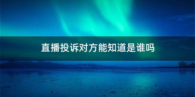 直播投诉对方能知道是谁吗