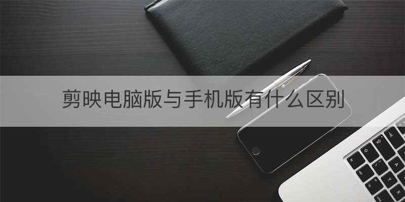 剪映电脑版与手机版有什么区别