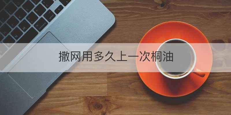 撒网用多久上一次桐油