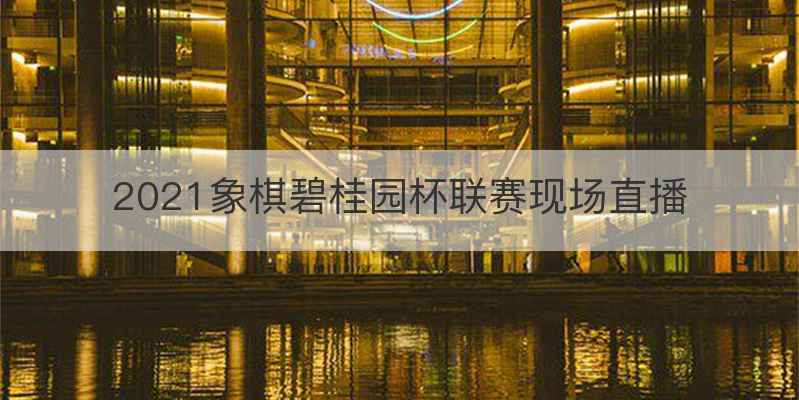 2021象棋碧桂园杯联赛现场直播