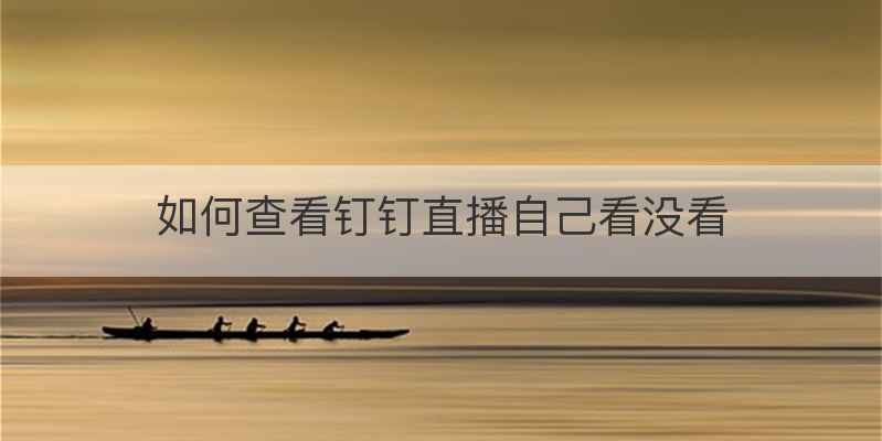 如何查看钉钉直播自己看没看