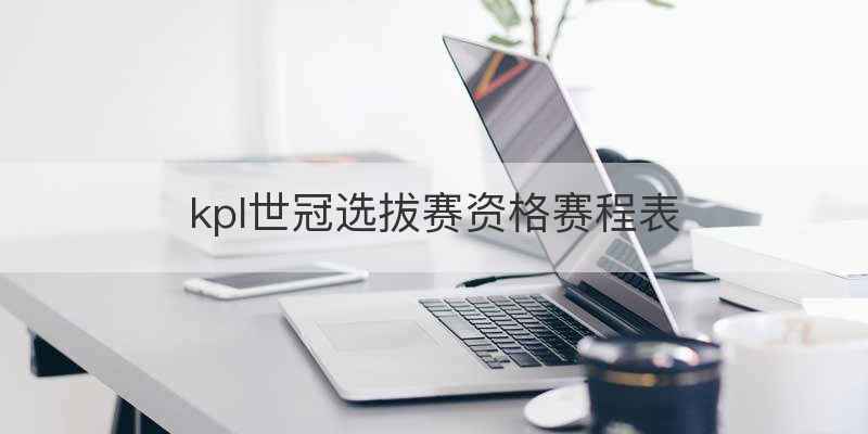 kpl世冠选拔赛资格赛程表
