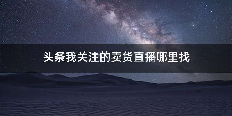 头条我关注的卖货直播哪里找