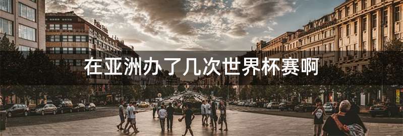 在亚洲办了几次世界杯赛啊