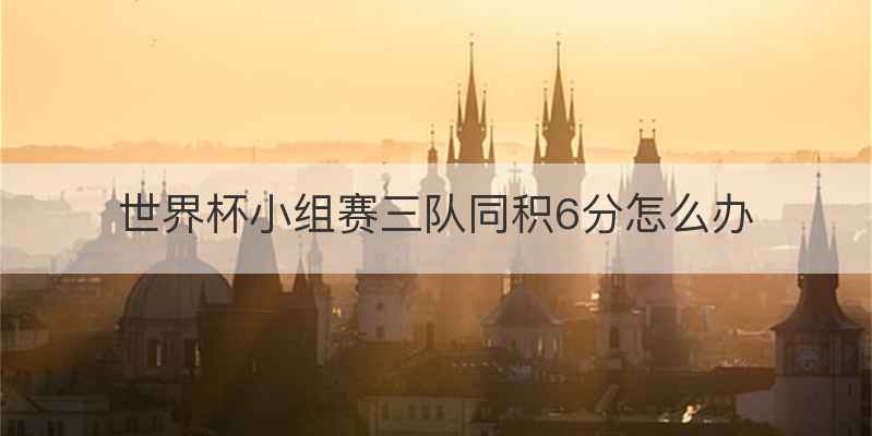 世界杯小组赛三队同积6分怎么办