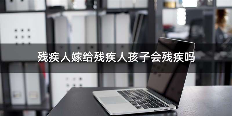 残疾人嫁给残疾人孩子会残疾吗